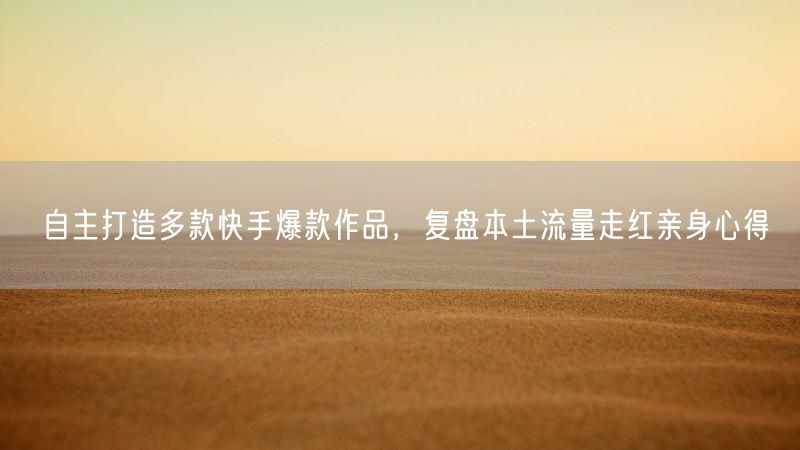 快手爆款打造秘籍：本土流量增长与创作心得分享