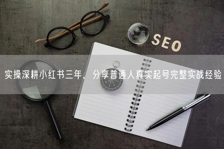 实操深耕小红书三年，分享普通人真实起号完整实战经验