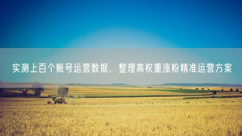 实测上百个账号运营数据，整理高权重涨粉精准运营方案