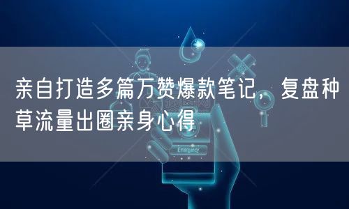 万赞爆款笔记创作秘籍：种草流量出圈心得大公开