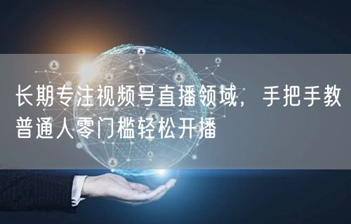 长期专注视频号直播领域，手把手教普通人零门槛轻松开播