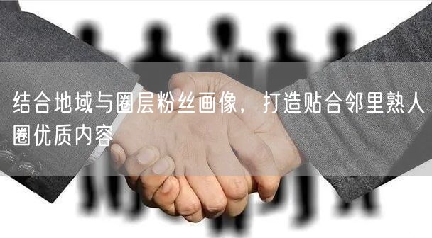 结合地域与圈层粉丝画像，打造贴合邻里熟人圈优质内容