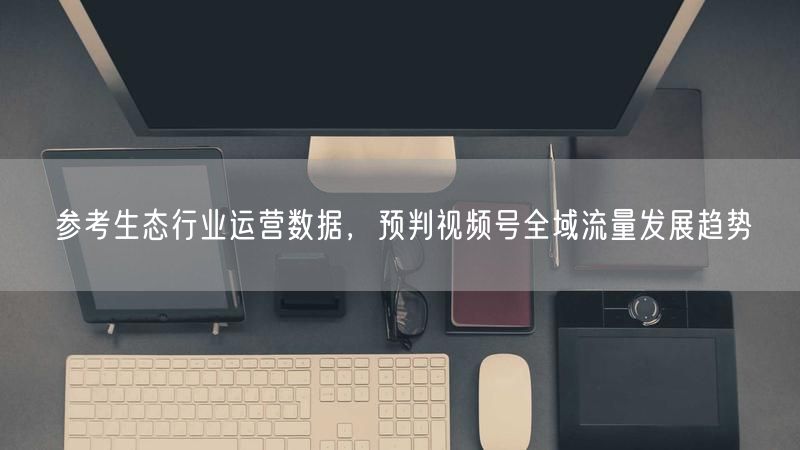 参考生态行业运营数据，预判视频号全域流量发展趋势