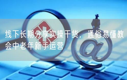 线下分享实操干货，助中老年新手轻松学运营技巧