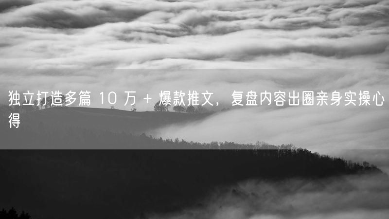 独立打造多篇 10 万 + 爆款推文，复盘内容出圈亲身实操心得
