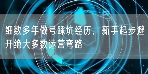 细数多年做号踩坑经历，新手起步避开绝大多数运营弯路