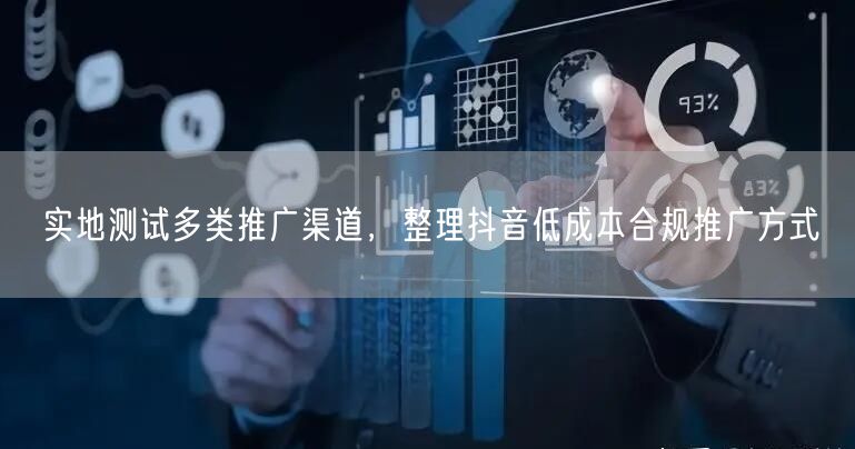 实地测试多类推广渠道，整理抖音低成本合规推广方式
