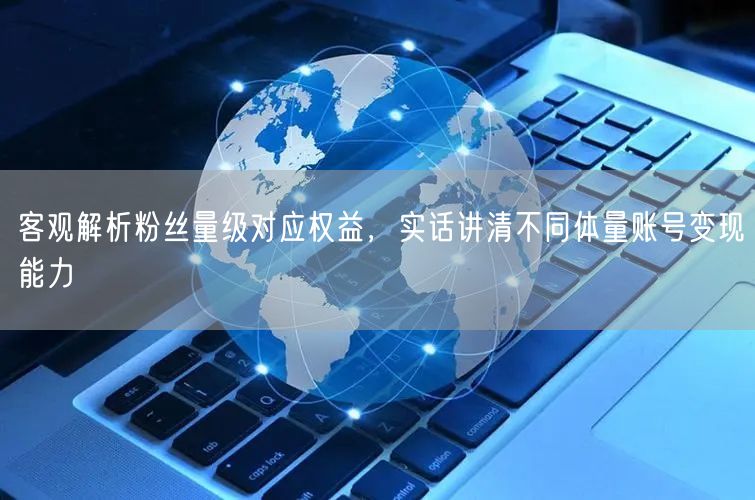 客观解析粉丝量级对应权益，实话讲清不同体量账号变现能力