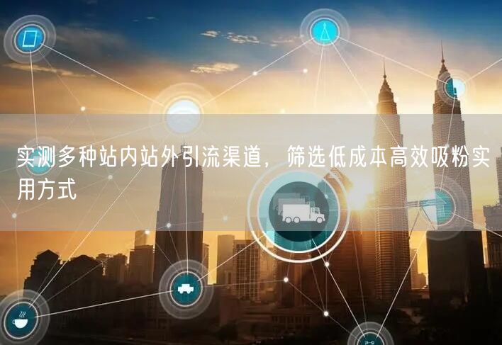 引流渠道实测：低成本高效站内站外吸粉攻略