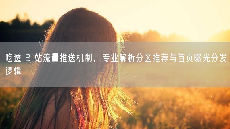 B站流量推送机制揭秘：分区推荐与首页曝光逻辑全解析