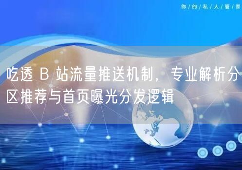 吃透 B 站流量推送机制，专业解析分区推荐与首页曝光分发逻辑