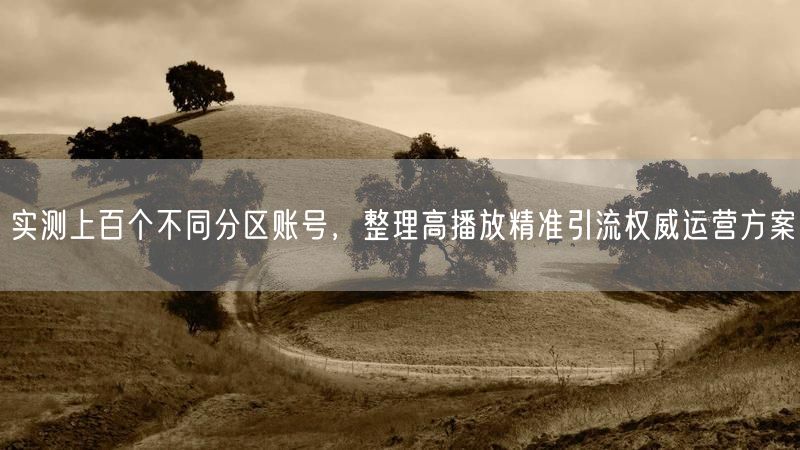 实测上百个不同分区账号，整理高播放精准引流权威运营方案
