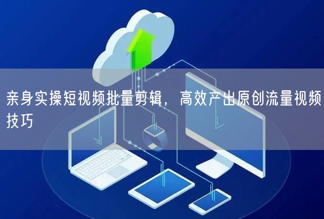 短视频批量剪辑实操：高效产出原创流量视频技巧