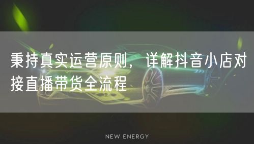 秉持真实运营原则,详解抖音小店对接直播带货全流程