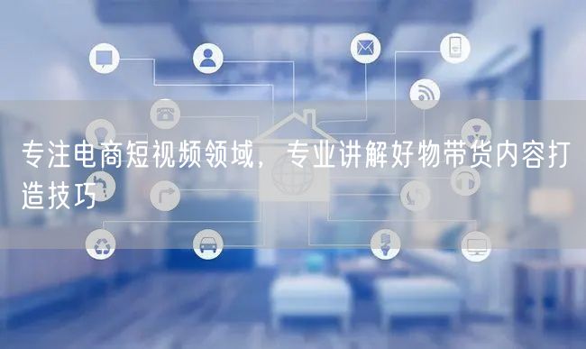 专注电商短视频领域，专业讲解好物带货内容打造技巧