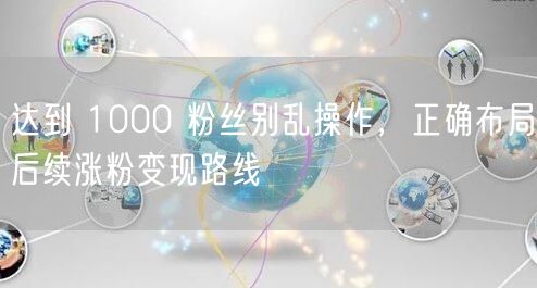 突破1000粉丝后，科学布局涨粉策略与变现路线