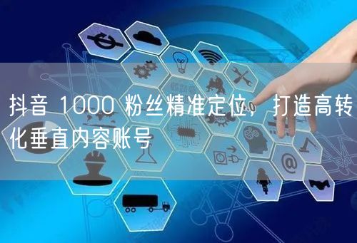 抖音 1000 粉丝精准定位，打造高转化垂直内容账号