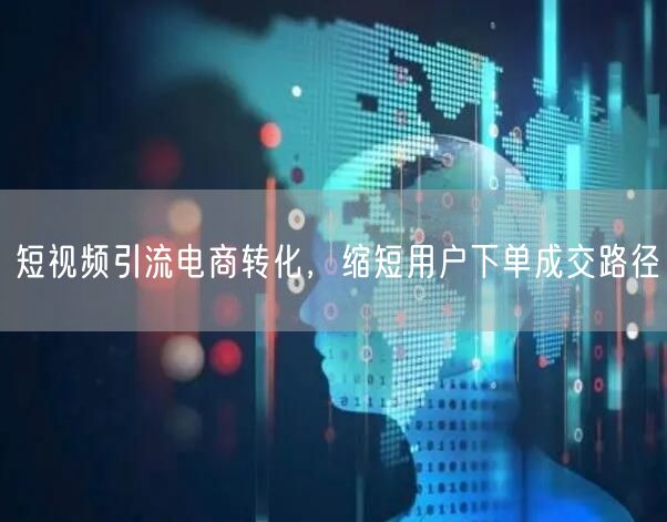 短视频引流电商转化，缩短用户下单成交路径