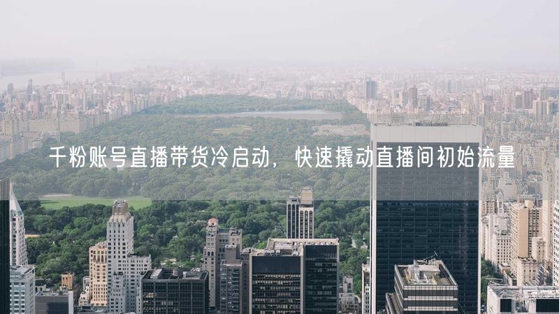 千粉账号直播带货冷启动，快速撬动直播间初始流量