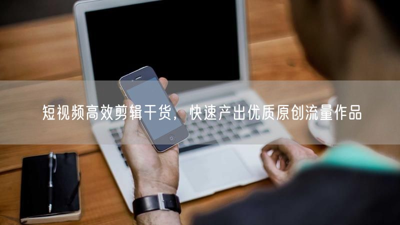 短视频高效剪辑技巧，轻松产出原创流量爆款作品
