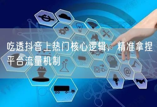 吃透抖音上热门核心逻辑，精准拿捏平台流量机制