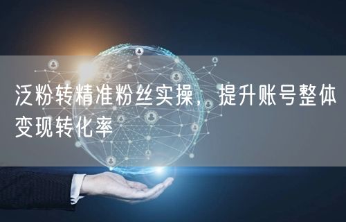 泛粉转精准粉丝实操，提升账号整体变现转化率