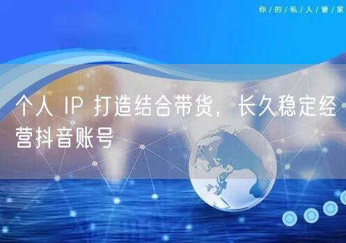 个人 IP 打造结合带货，长久稳定经营抖音账号
