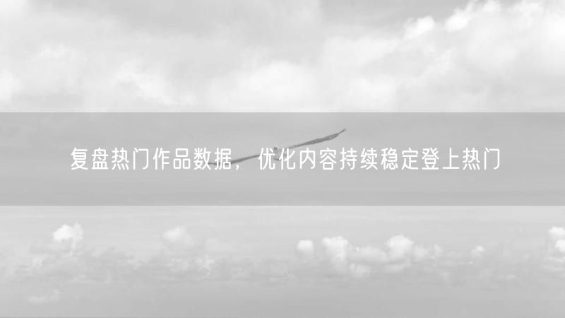 复盘热门作品数据，优化内容持续稳定登上热门