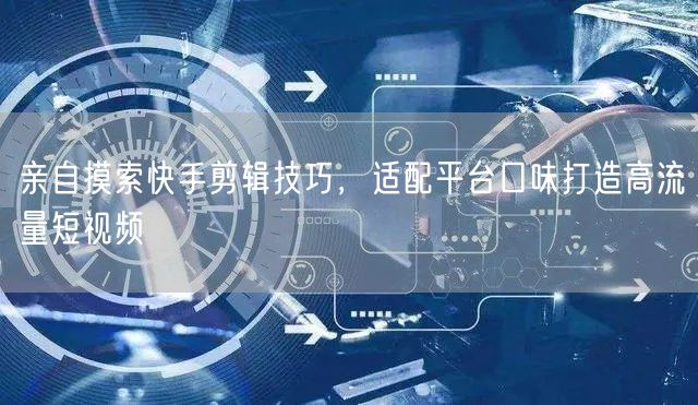 快手剪辑技巧大揭秘，打造高流量爆款短视频