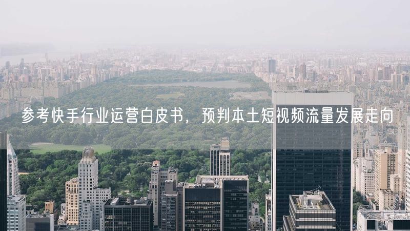 参考快手行业运营白皮书，预判本土短视频流量发展走向