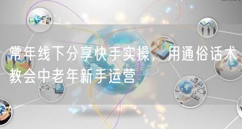 常年线下分享快手实操，用通俗话术教会中老年新手运营