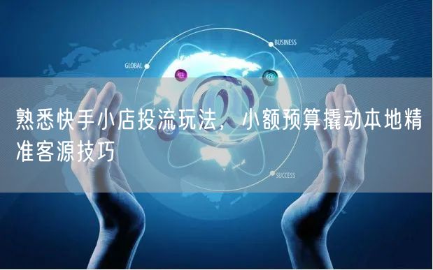 熟悉快手小店投流玩法，小额预算撬动本地精准客源技巧