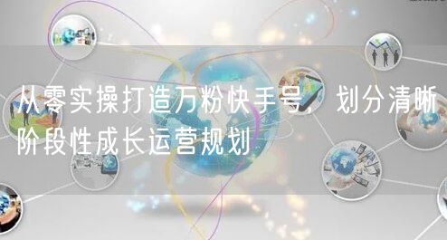 从零实操打造万粉快手号，划分清晰阶段性成长运营规划