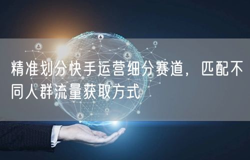快手运营：细分赛道精准划分，人群匹配流量获取