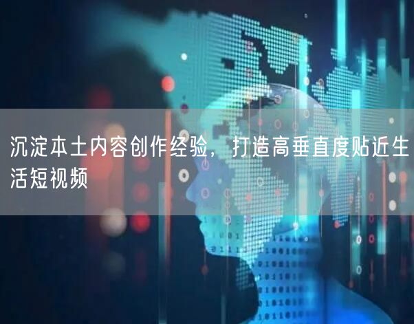 本土内容创作经验：打造高垂直度贴近生活短视频
