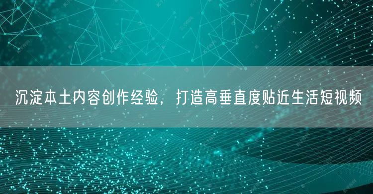 沉淀本土内容创作经验，打造高垂直度贴近生活短视频