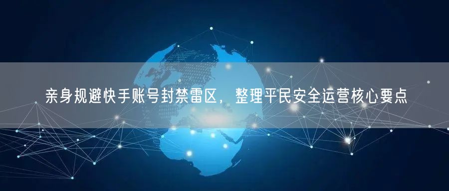 快手账号安全运营指南：平民如何规避封禁雷区？