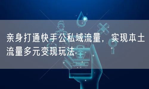 快手公私域流量打通，揭秘本土多元变现玩法