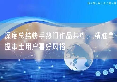 深度总结快手热门作品共性，精准拿捏本土用户喜好风格