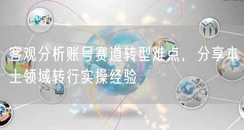 客观分析账号赛道转型难点，分享本土领域转行实操经验