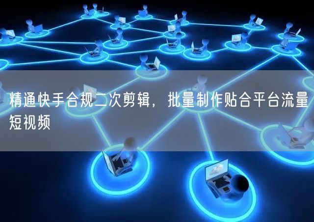 精通快手合规二次剪辑，批量制作贴合平台流量短视频