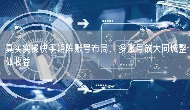 真实实操快手矩阵账号布局，多账号放大同城整体收益