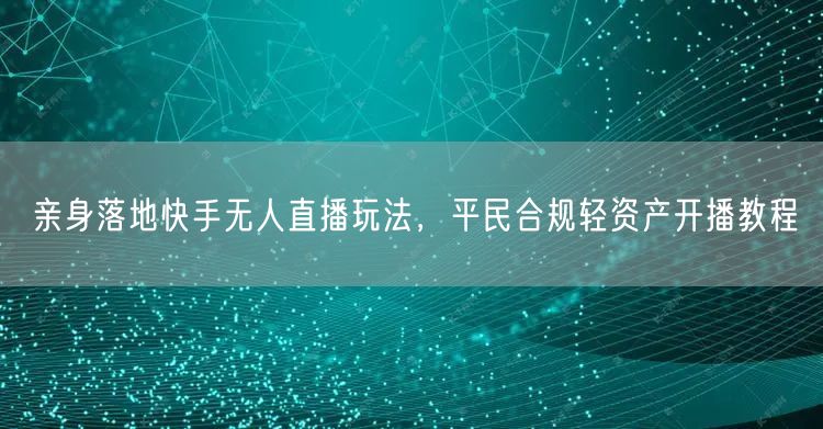 亲身落地快手无人直播玩法，平民合规轻资产开播教程