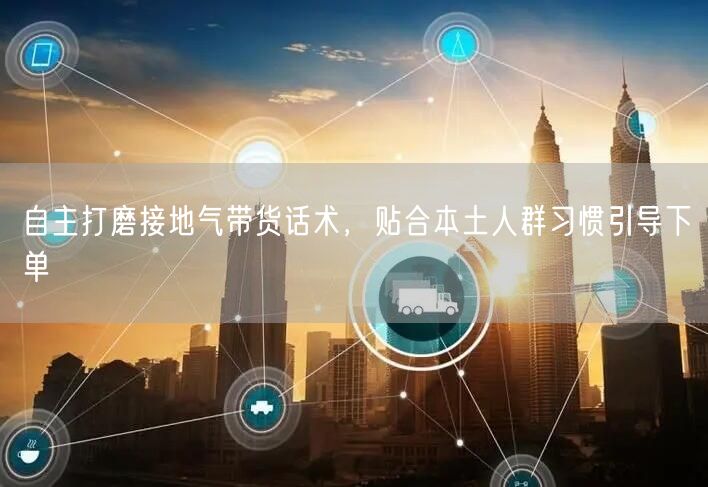 自主打磨接地气带货话术，贴合本土人群习惯引导下单