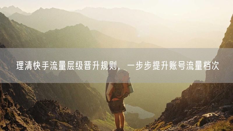 理清快手流量层级晋升规则，一步步提升账号流量档次