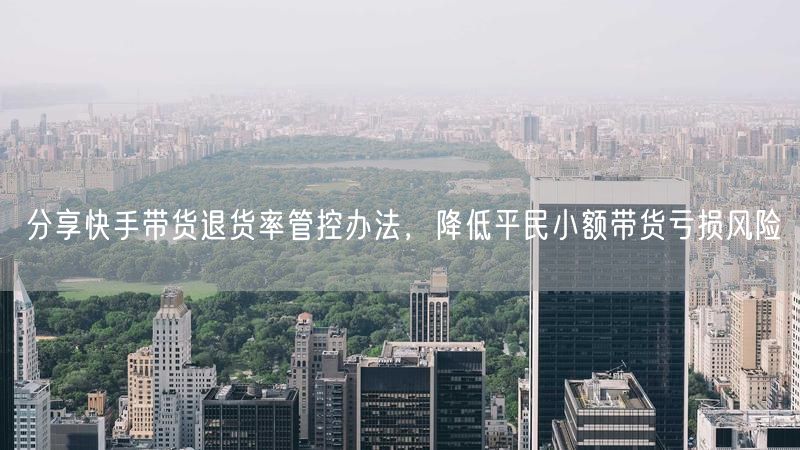分享快手带货退货率管控办法，降低平民小额带货亏损风险