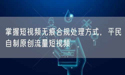掌握短视频无痕合规处理方式，平民自制原创流量短视频