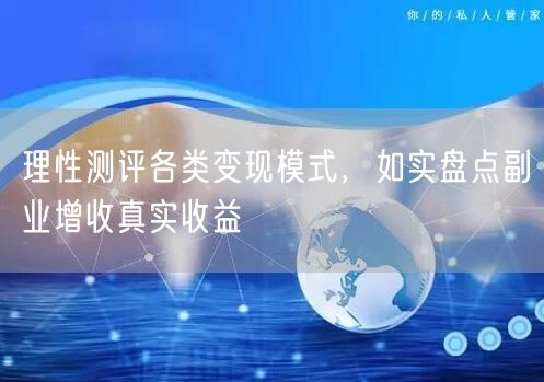 理性测评各类变现模式，如实盘点副业增收真实收益