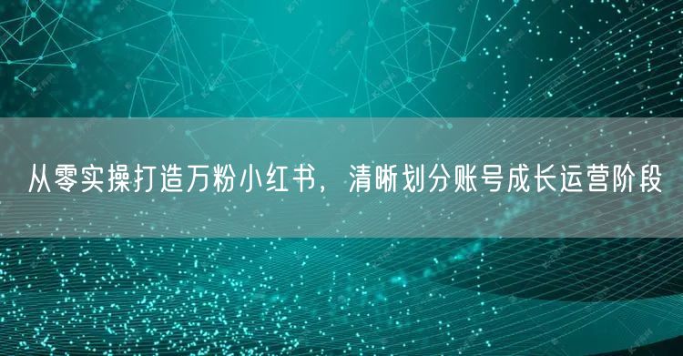 从零实操打造万粉小红书，清晰划分账号成长运营阶段