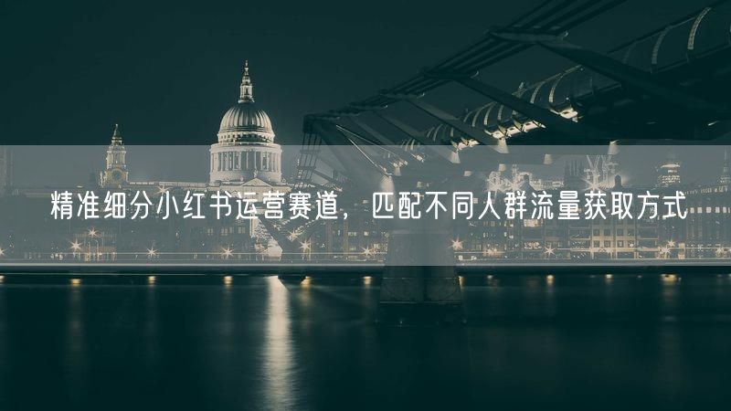 精准细分小红书运营赛道，匹配不同人群流量获取方式